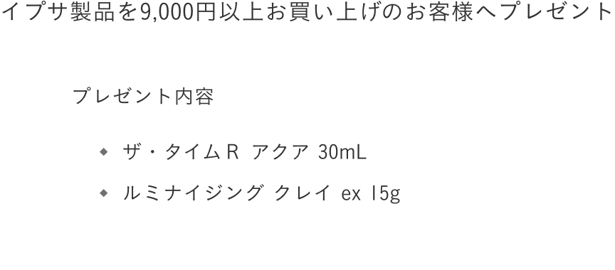 イプサ製品を9,000円以上お買い上げのお客様へプレゼント ＜セット内容＞ ザ・タイムR アクア 30mL / ルミナイジング クレイ ex 15g 