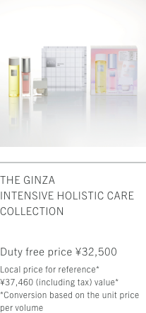 THE GINZA INTENSIVE HOLISTIC CARE COLLECTION Duty free price ¥32,500 Local price for reference* ¥37,460 (including tax) value* *Conversion based on the unit price per volume